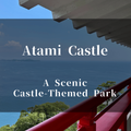 Atami Castle | A Scenic Castle-Themed Park